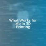 What Works for Me in 3D Printing